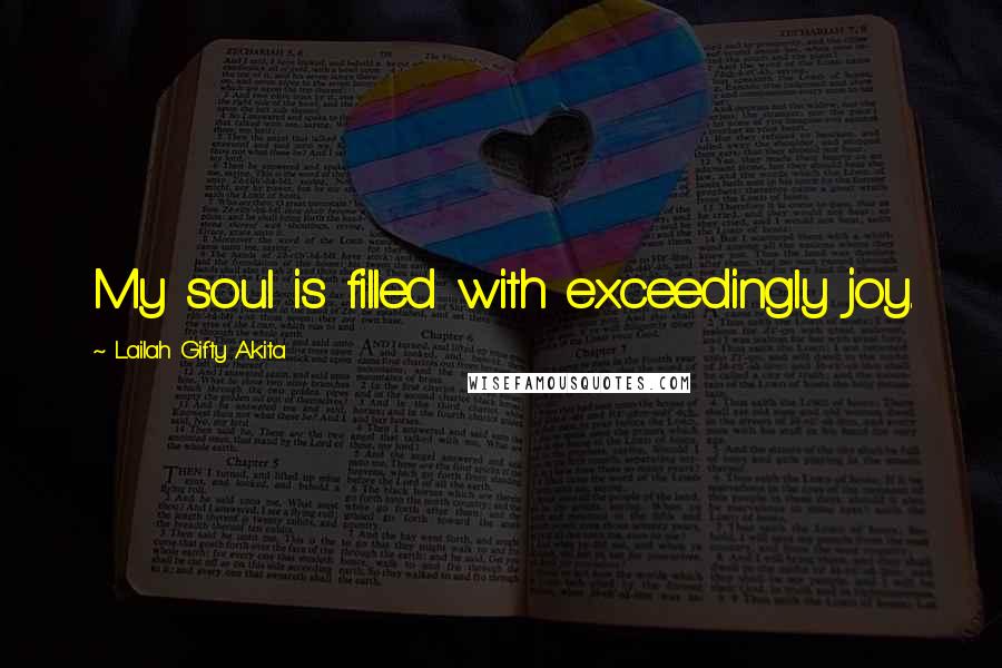 Lailah Gifty Akita Quotes: My soul is filled with exceedingly joy.