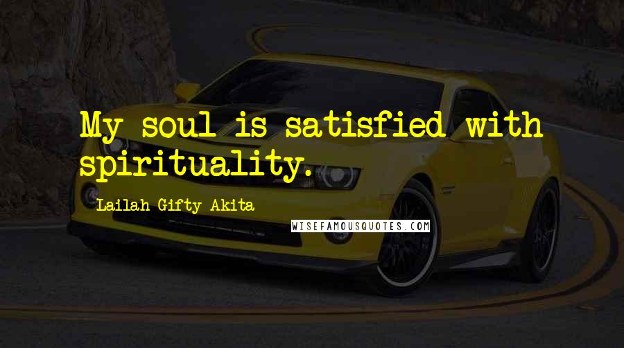 Lailah Gifty Akita Quotes: My soul is satisfied with spirituality.
