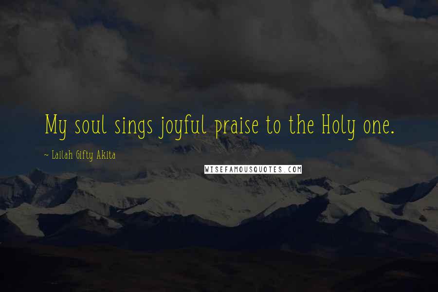 Lailah Gifty Akita Quotes: My soul sings joyful praise to the Holy one.