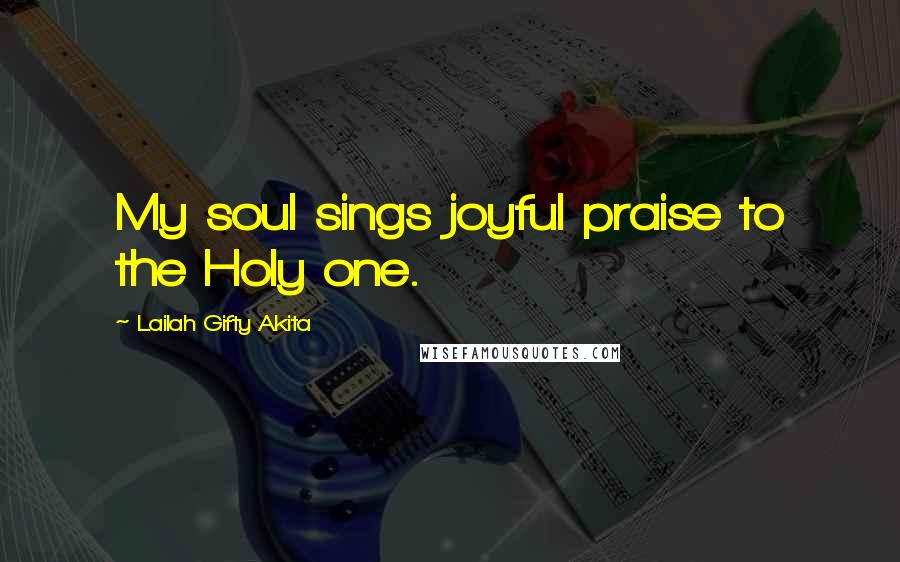 Lailah Gifty Akita Quotes: My soul sings joyful praise to the Holy one.