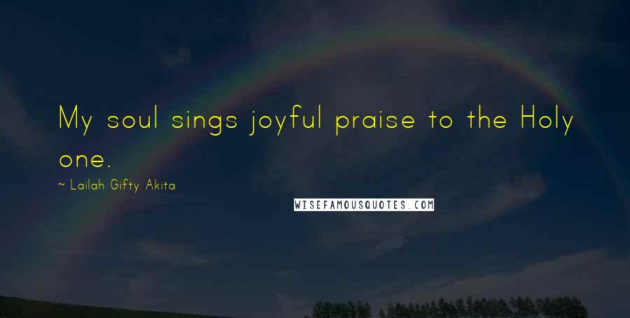 Lailah Gifty Akita Quotes: My soul sings joyful praise to the Holy one.