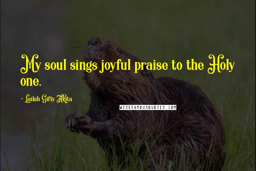 Lailah Gifty Akita Quotes: My soul sings joyful praise to the Holy one.