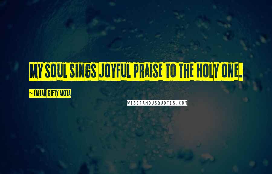 Lailah Gifty Akita Quotes: My soul sings joyful praise to the Holy one.