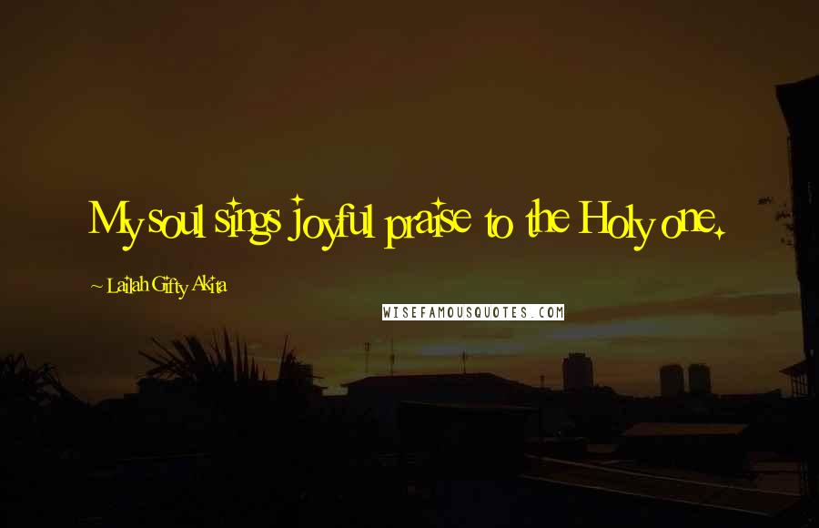 Lailah Gifty Akita Quotes: My soul sings joyful praise to the Holy one.