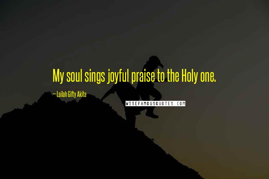 Lailah Gifty Akita Quotes: My soul sings joyful praise to the Holy one.