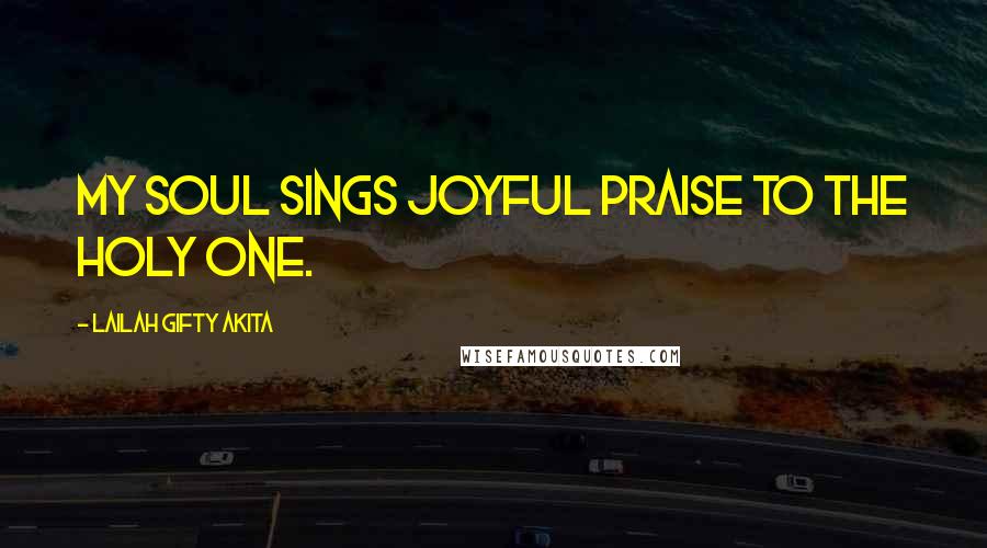 Lailah Gifty Akita Quotes: My soul sings joyful praise to the Holy one.