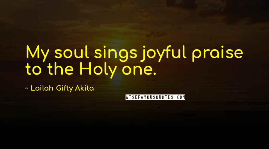 Lailah Gifty Akita Quotes: My soul sings joyful praise to the Holy one.
