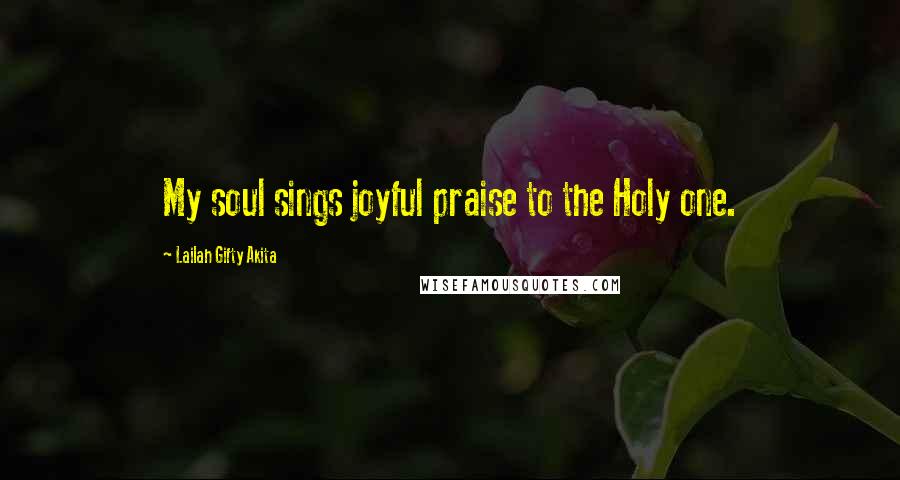 Lailah Gifty Akita Quotes: My soul sings joyful praise to the Holy one.