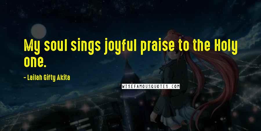 Lailah Gifty Akita Quotes: My soul sings joyful praise to the Holy one.