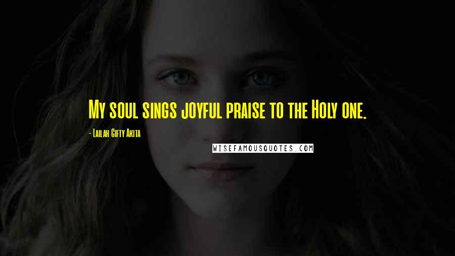 Lailah Gifty Akita Quotes: My soul sings joyful praise to the Holy one.