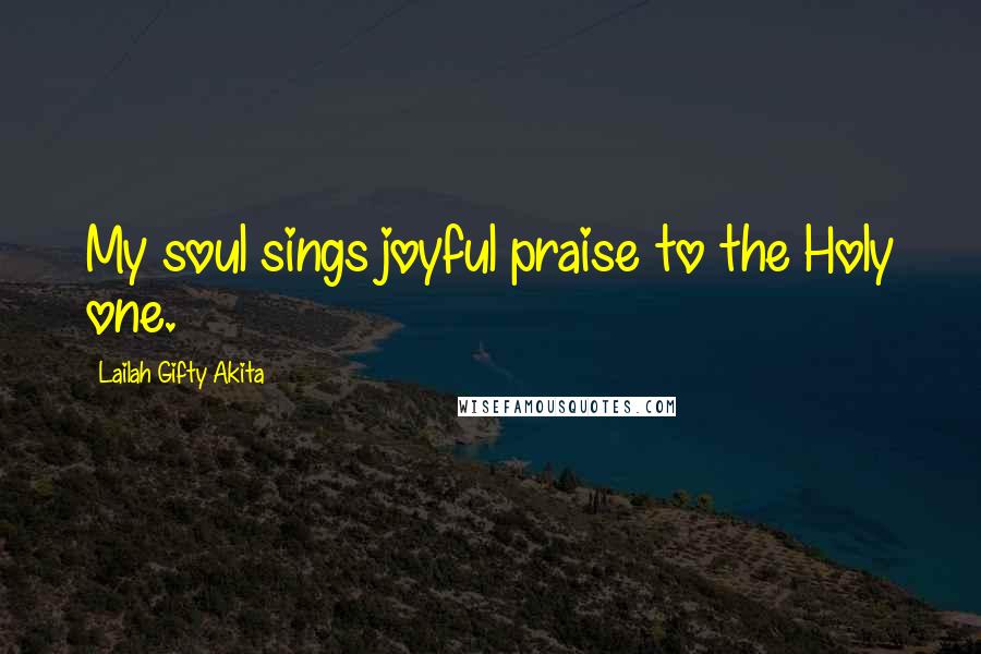 Lailah Gifty Akita Quotes: My soul sings joyful praise to the Holy one.