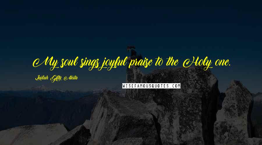 Lailah Gifty Akita Quotes: My soul sings joyful praise to the Holy one.