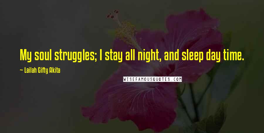 Lailah Gifty Akita Quotes: My soul struggles; I stay all night, and sleep day time.