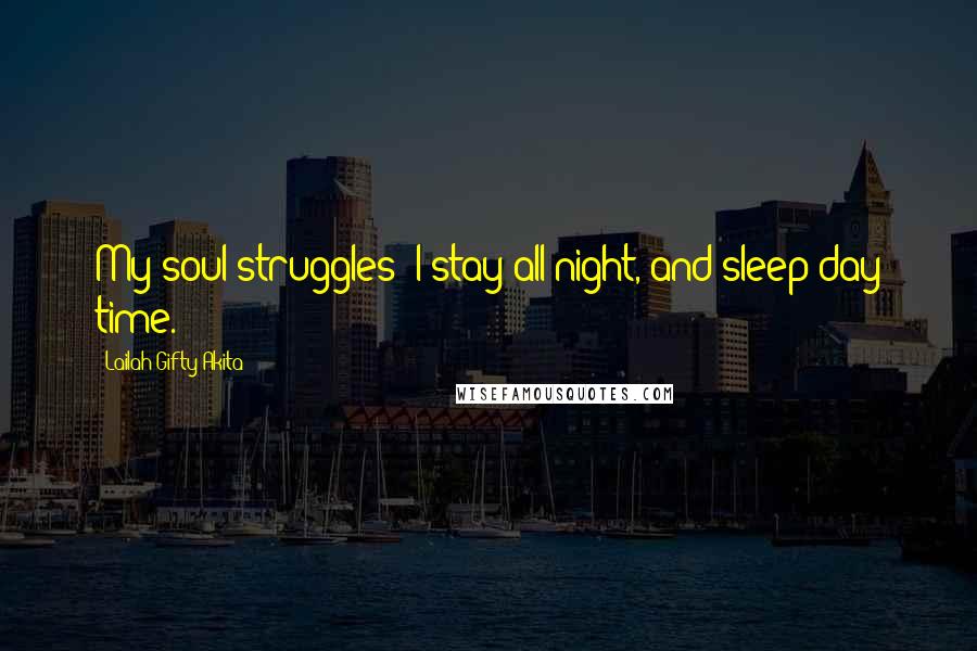 Lailah Gifty Akita Quotes: My soul struggles; I stay all night, and sleep day time.