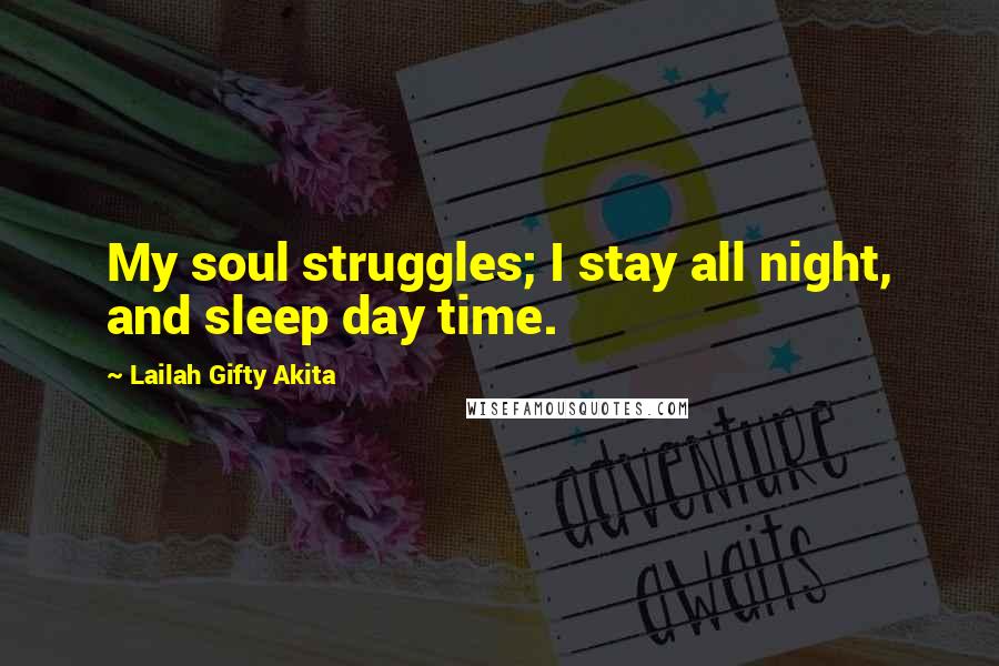 Lailah Gifty Akita Quotes: My soul struggles; I stay all night, and sleep day time.