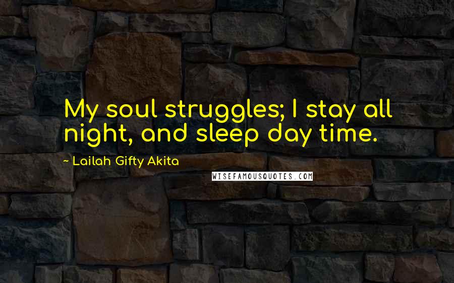Lailah Gifty Akita Quotes: My soul struggles; I stay all night, and sleep day time.