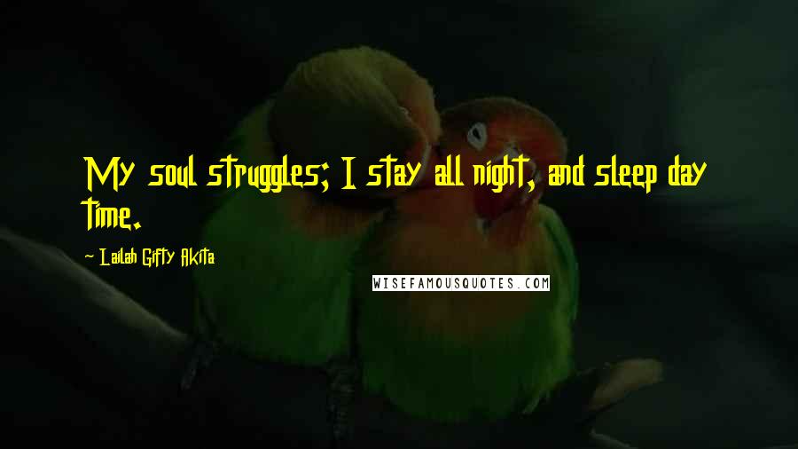 Lailah Gifty Akita Quotes: My soul struggles; I stay all night, and sleep day time.