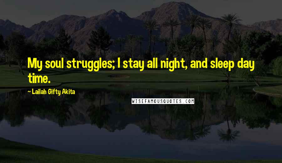Lailah Gifty Akita Quotes: My soul struggles; I stay all night, and sleep day time.