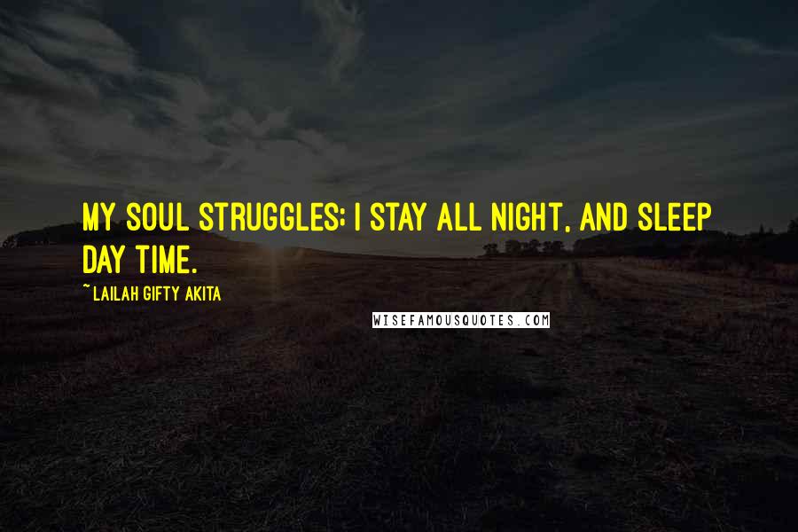 Lailah Gifty Akita Quotes: My soul struggles; I stay all night, and sleep day time.