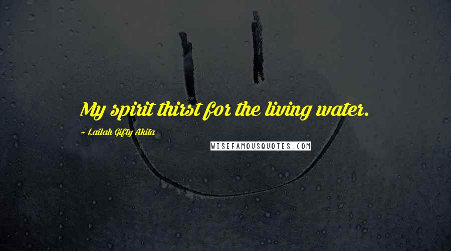 Lailah Gifty Akita Quotes: My spirit thirst for the living water.