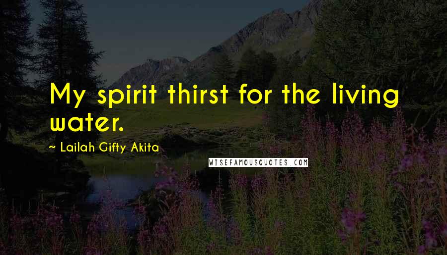 Lailah Gifty Akita Quotes: My spirit thirst for the living water.