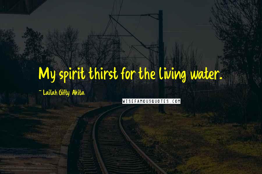 Lailah Gifty Akita Quotes: My spirit thirst for the living water.