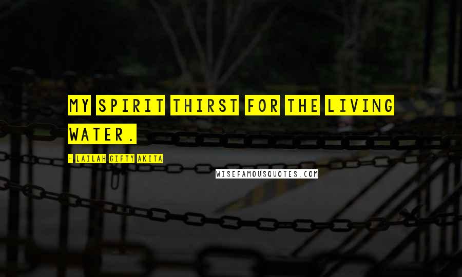 Lailah Gifty Akita Quotes: My spirit thirst for the living water.