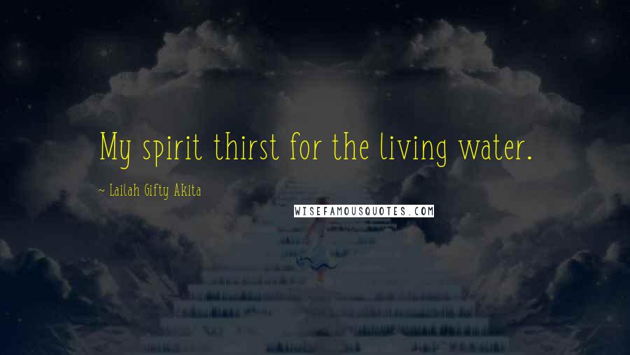 Lailah Gifty Akita Quotes: My spirit thirst for the living water.