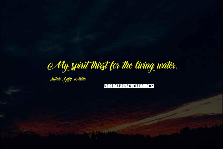 Lailah Gifty Akita Quotes: My spirit thirst for the living water.