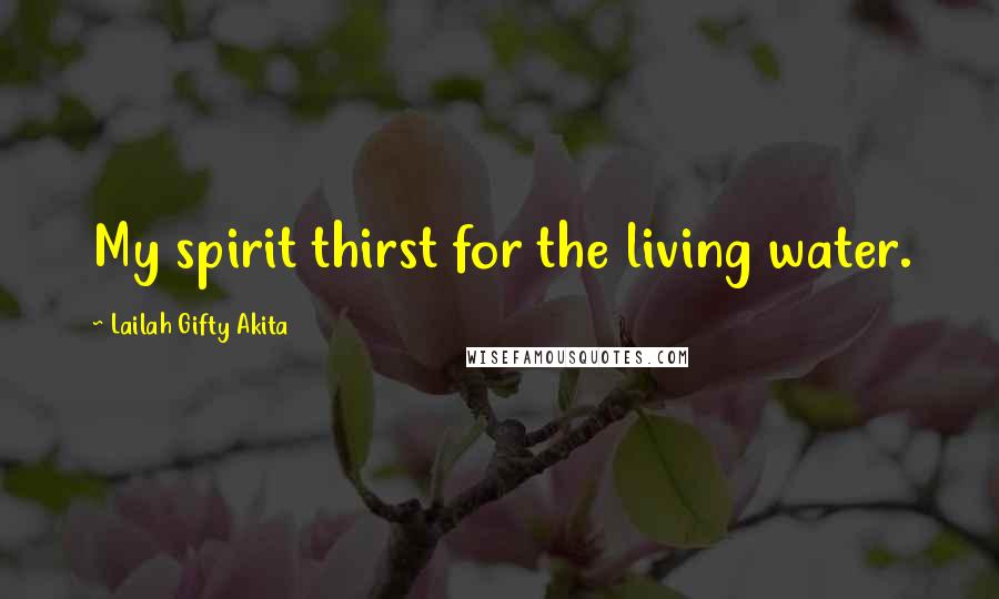 Lailah Gifty Akita Quotes: My spirit thirst for the living water.