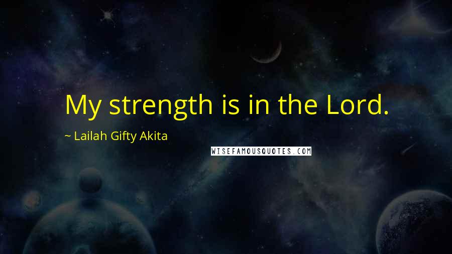 Lailah Gifty Akita Quotes: My strength is in the Lord.