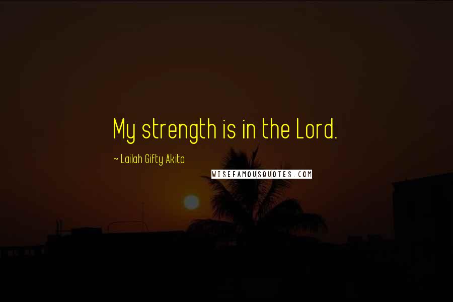 Lailah Gifty Akita Quotes: My strength is in the Lord.