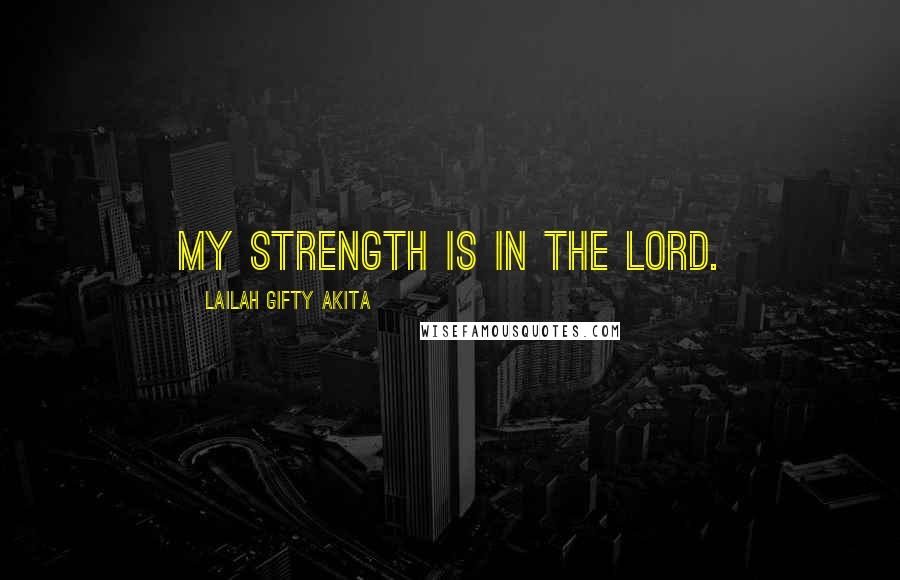 Lailah Gifty Akita Quotes: My strength is in the Lord.