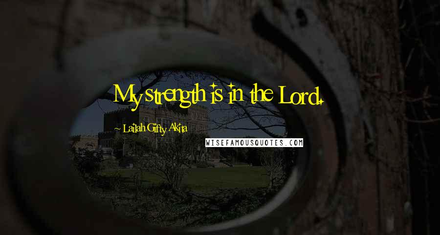 Lailah Gifty Akita Quotes: My strength is in the Lord.