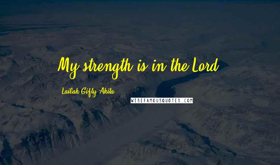 Lailah Gifty Akita Quotes: My strength is in the Lord.