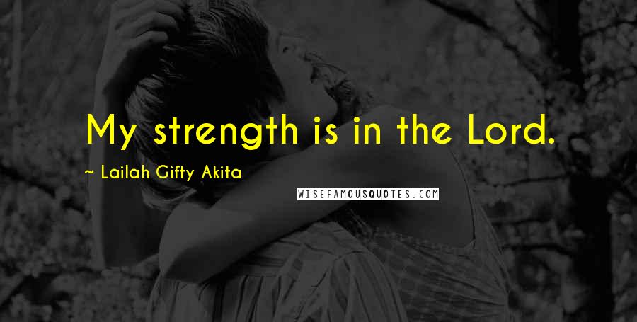 Lailah Gifty Akita Quotes: My strength is in the Lord.