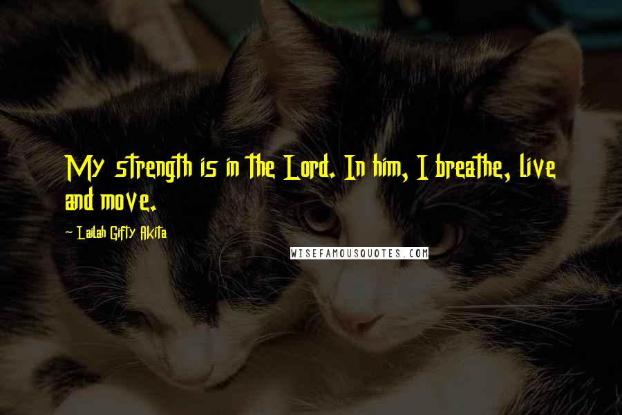 Lailah Gifty Akita Quotes: My strength is in the Lord. In him, I breathe, live and move.