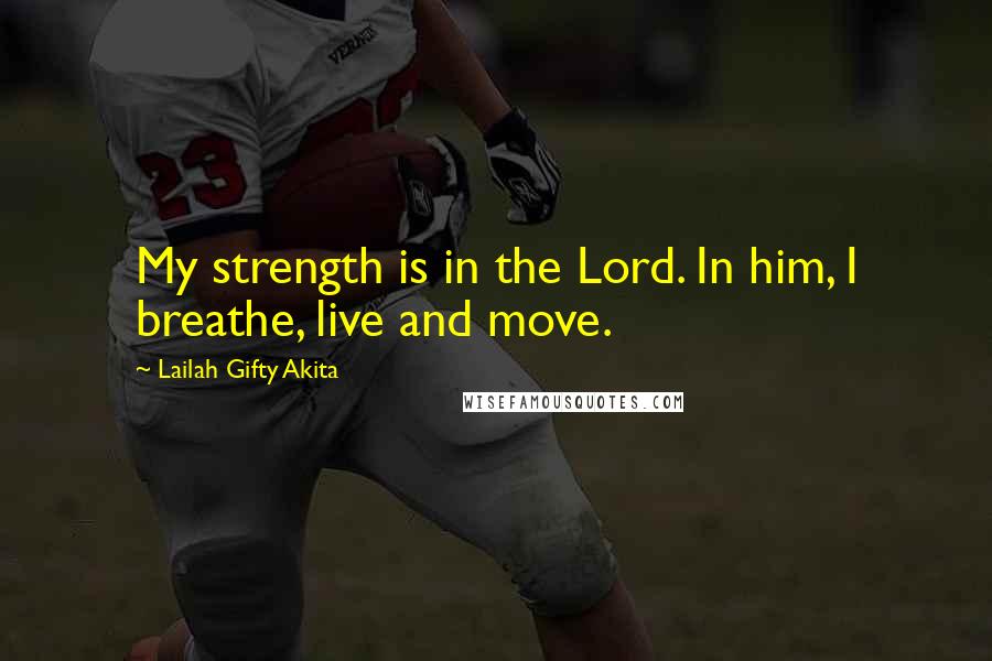 Lailah Gifty Akita Quotes: My strength is in the Lord. In him, I breathe, live and move.