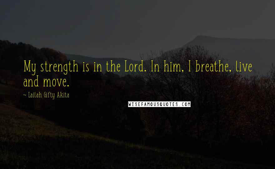 Lailah Gifty Akita Quotes: My strength is in the Lord. In him, I breathe, live and move.