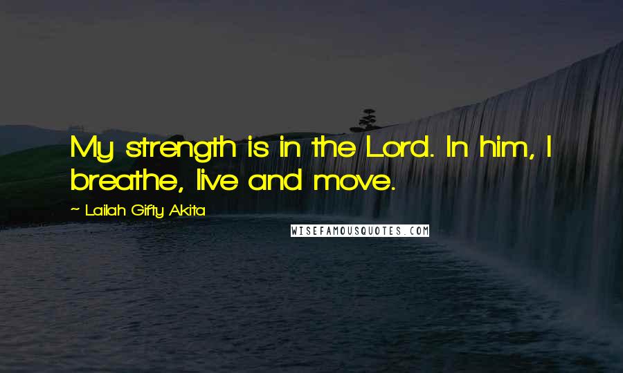 Lailah Gifty Akita Quotes: My strength is in the Lord. In him, I breathe, live and move.