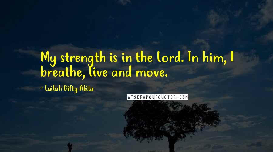 Lailah Gifty Akita Quotes: My strength is in the Lord. In him, I breathe, live and move.