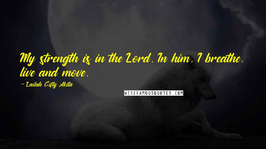 Lailah Gifty Akita Quotes: My strength is in the Lord. In him, I breathe, live and move.