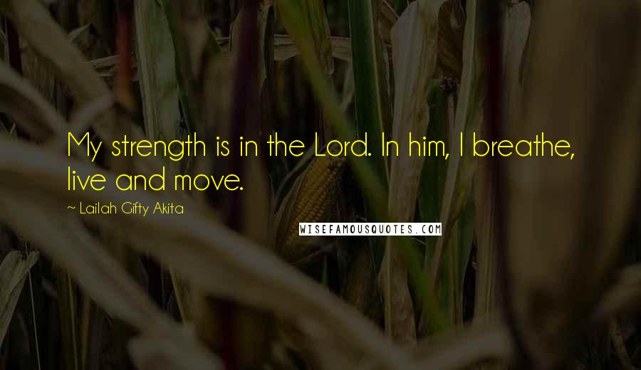 Lailah Gifty Akita Quotes: My strength is in the Lord. In him, I breathe, live and move.