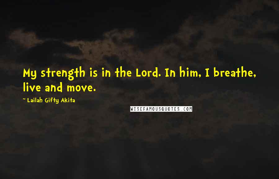 Lailah Gifty Akita Quotes: My strength is in the Lord. In him, I breathe, live and move.