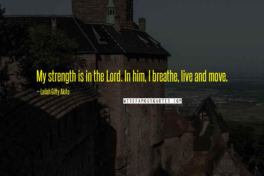 Lailah Gifty Akita Quotes: My strength is in the Lord. In him, I breathe, live and move.