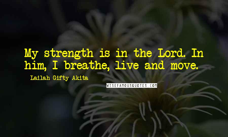 Lailah Gifty Akita Quotes: My strength is in the Lord. In him, I breathe, live and move.