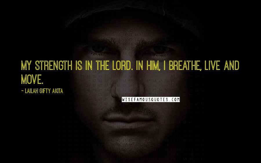 Lailah Gifty Akita Quotes: My strength is in the Lord. In him, I breathe, live and move.