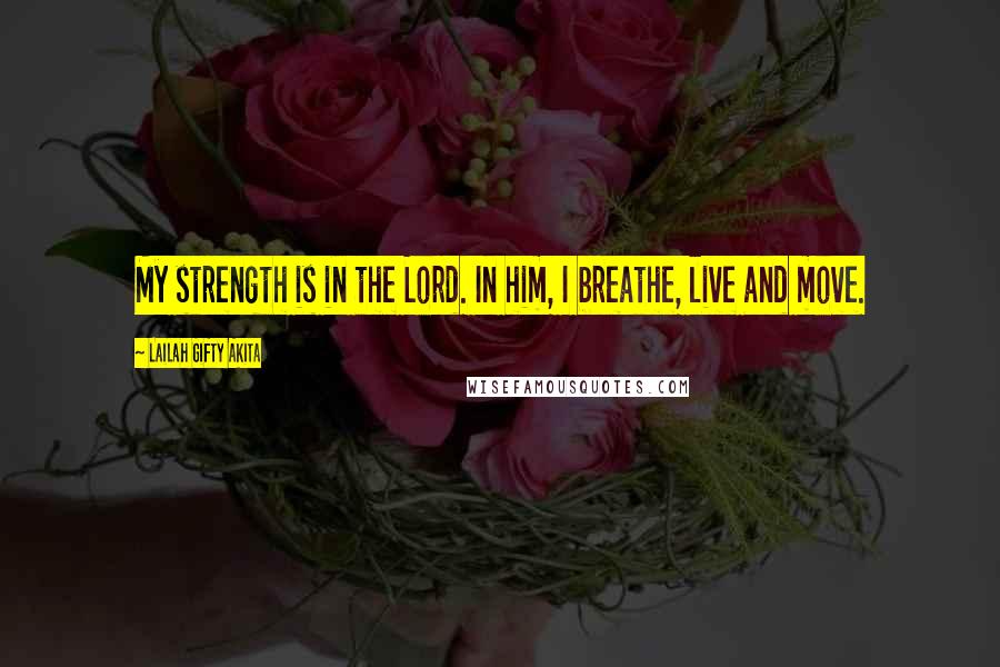 Lailah Gifty Akita Quotes: My strength is in the Lord. In him, I breathe, live and move.