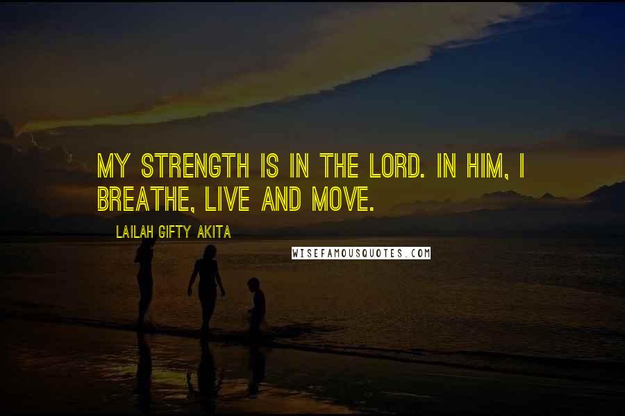 Lailah Gifty Akita Quotes: My strength is in the Lord. In him, I breathe, live and move.