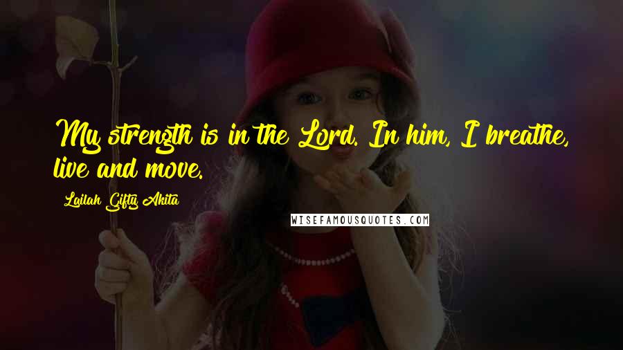 Lailah Gifty Akita Quotes: My strength is in the Lord. In him, I breathe, live and move.